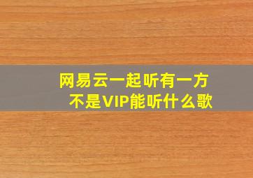 网易云一起听有一方不是VIP能听什么歌