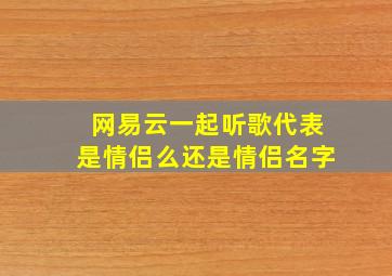 网易云一起听歌代表是情侣么还是情侣名字