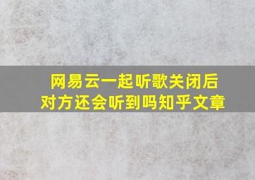 网易云一起听歌关闭后对方还会听到吗知乎文章