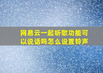 网易云一起听歌功能可以说话吗怎么设置铃声