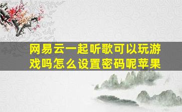 网易云一起听歌可以玩游戏吗怎么设置密码呢苹果