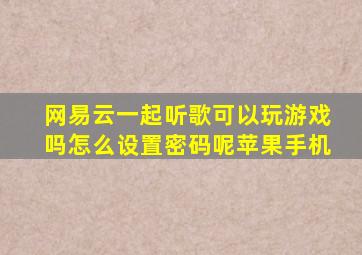 网易云一起听歌可以玩游戏吗怎么设置密码呢苹果手机