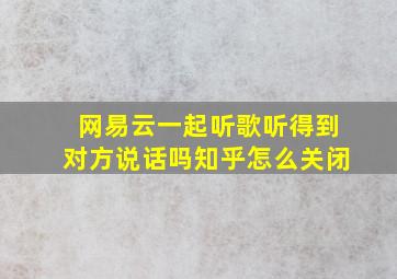 网易云一起听歌听得到对方说话吗知乎怎么关闭