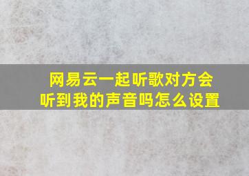 网易云一起听歌对方会听到我的声音吗怎么设置