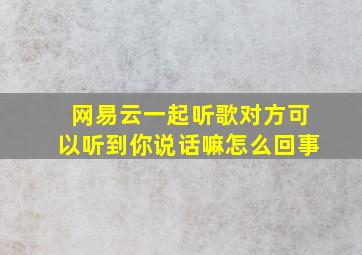 网易云一起听歌对方可以听到你说话嘛怎么回事