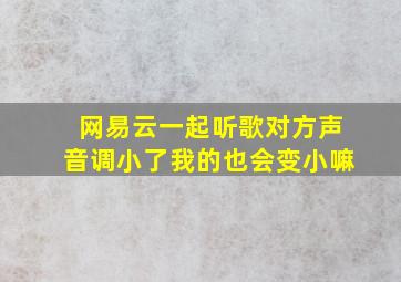 网易云一起听歌对方声音调小了我的也会变小嘛