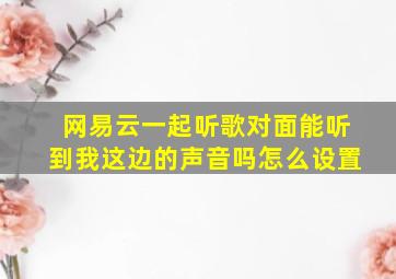 网易云一起听歌对面能听到我这边的声音吗怎么设置