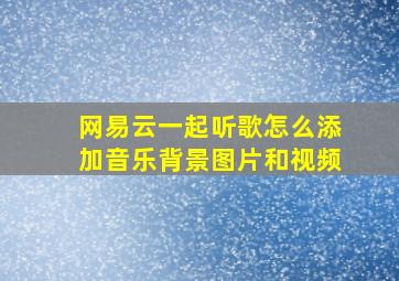 网易云一起听歌怎么添加音乐背景图片和视频