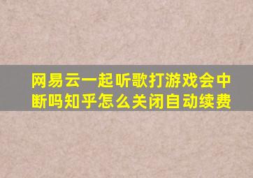 网易云一起听歌打游戏会中断吗知乎怎么关闭自动续费