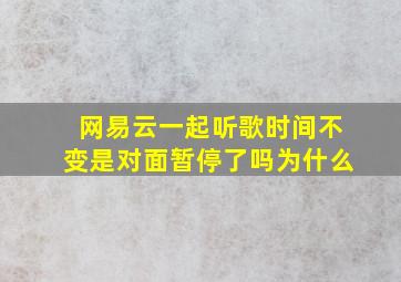 网易云一起听歌时间不变是对面暂停了吗为什么