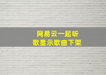 网易云一起听歌显示歌曲下架