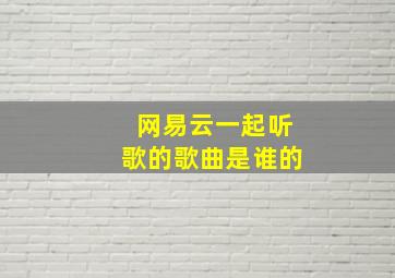 网易云一起听歌的歌曲是谁的