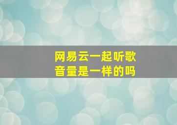 网易云一起听歌音量是一样的吗