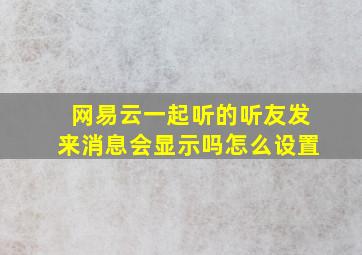 网易云一起听的听友发来消息会显示吗怎么设置