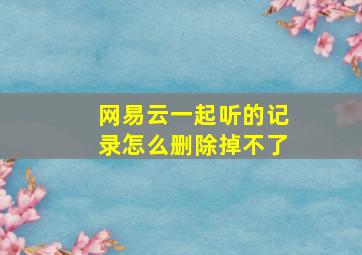 网易云一起听的记录怎么删除掉不了