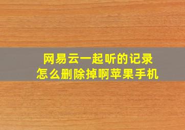 网易云一起听的记录怎么删除掉啊苹果手机