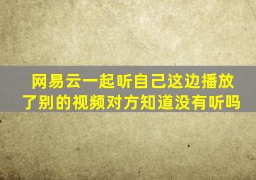 网易云一起听自己这边播放了别的视频对方知道没有听吗