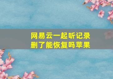 网易云一起听记录删了能恢复吗苹果