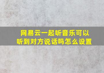 网易云一起听音乐可以听到对方说话吗怎么设置