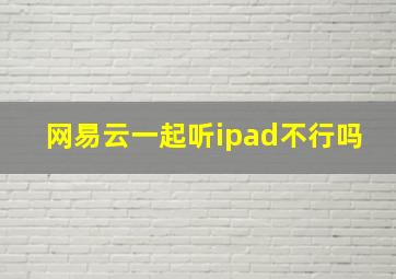 网易云一起听ipad不行吗