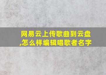 网易云上传歌曲到云盘,怎么样编辑唱歌者名字