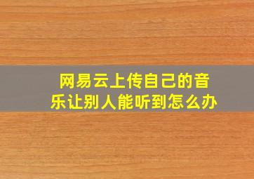 网易云上传自己的音乐让别人能听到怎么办