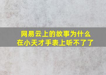 网易云上的故事为什么在小天才手表上听不了了