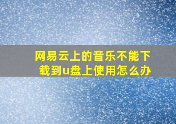 网易云上的音乐不能下载到u盘上使用怎么办