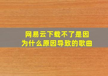 网易云下载不了是因为什么原因导致的歌曲