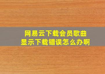 网易云下载会员歌曲显示下载错误怎么办啊