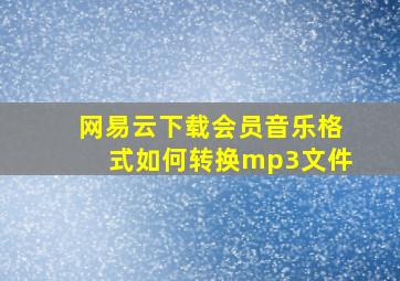 网易云下载会员音乐格式如何转换mp3文件