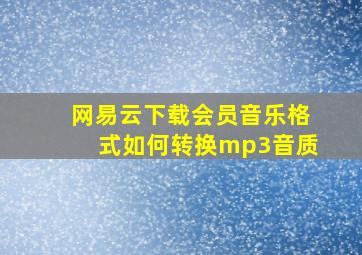 网易云下载会员音乐格式如何转换mp3音质