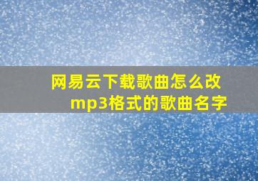 网易云下载歌曲怎么改mp3格式的歌曲名字