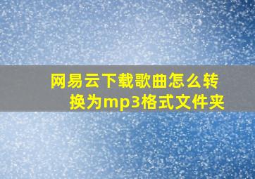 网易云下载歌曲怎么转换为mp3格式文件夹