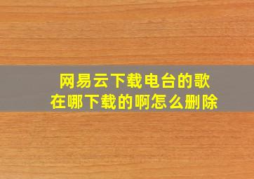 网易云下载电台的歌在哪下载的啊怎么删除