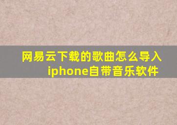 网易云下载的歌曲怎么导入iphone自带音乐软件