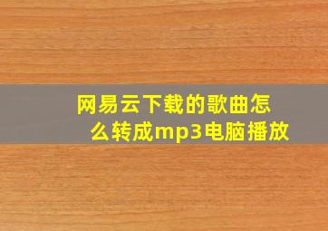 网易云下载的歌曲怎么转成mp3电脑播放