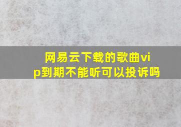 网易云下载的歌曲vip到期不能听可以投诉吗