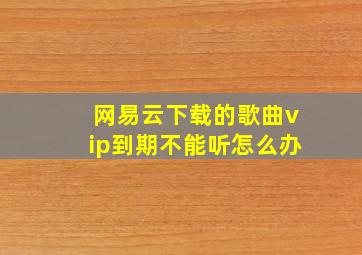 网易云下载的歌曲vip到期不能听怎么办