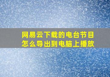 网易云下载的电台节目怎么导出到电脑上播放