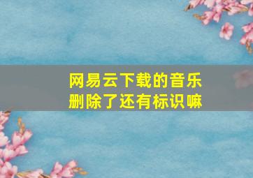 网易云下载的音乐删除了还有标识嘛