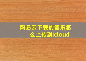 网易云下载的音乐怎么上传到icloud