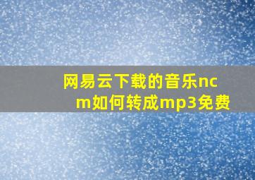 网易云下载的音乐ncm如何转成mp3免费