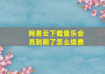 网易云下载音乐会员到期了怎么续费