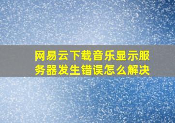 网易云下载音乐显示服务器发生错误怎么解决