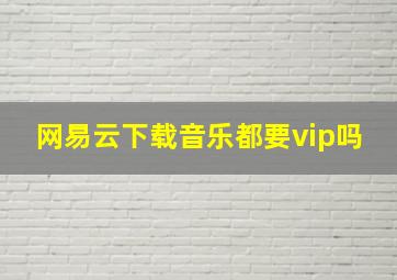 网易云下载音乐都要vip吗