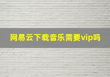 网易云下载音乐需要vip吗