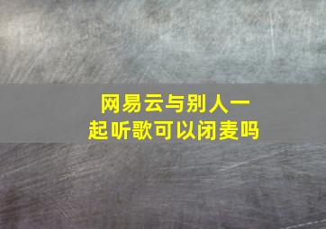 网易云与别人一起听歌可以闭麦吗