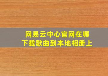 网易云中心官网在哪下载歌曲到本地相册上