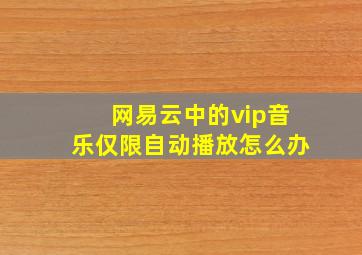 网易云中的vip音乐仅限自动播放怎么办